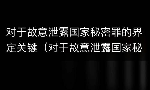 对于故意泄露国家秘密罪的界定关键（对于故意泄露国家秘密罪的界定关键是什么）