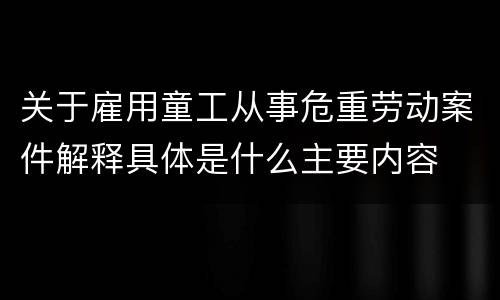 关于雇用童工从事危重劳动案件解释具体是什么主要内容