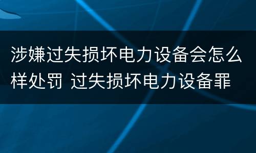 涉嫌过失损坏电力设备会怎么样处罚 过失损坏电力设备罪