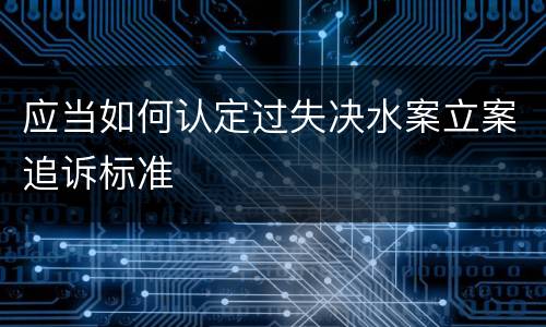 应当如何认定过失决水案立案追诉标准