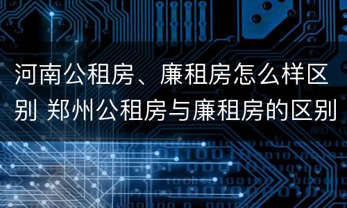 河南公租房、廉租房怎么样区别 郑州公租房与廉租房的区别