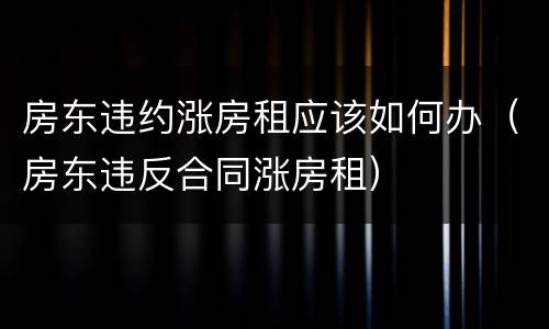 房东违约涨房租应该如何办（房东违反合同涨房租）
