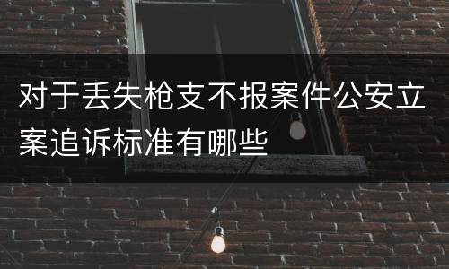 对于丢失枪支不报案件公安立案追诉标准有哪些