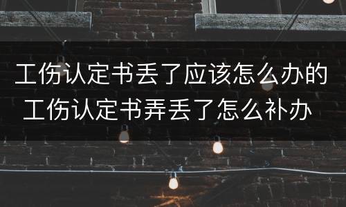 工伤认定书丢了应该怎么办的 工伤认定书弄丢了怎么补办