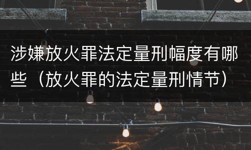 涉嫌放火罪法定量刑幅度有哪些（放火罪的法定量刑情节）