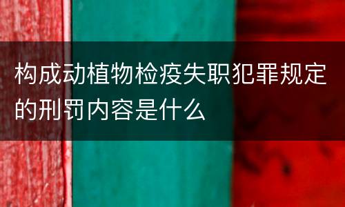 构成动植物检疫失职犯罪规定的刑罚内容是什么