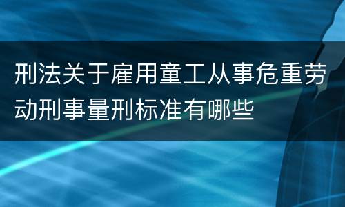 刑法关于雇用童工从事危重劳动刑事量刑标准有哪些