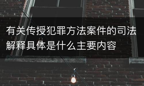 有关传授犯罪方法案件的司法解释具体是什么主要内容
