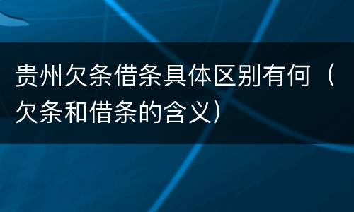 贵州欠条借条具体区别有何（欠条和借条的含义）