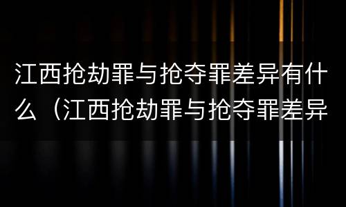 江西抢劫罪与抢夺罪差异有什么（江西抢劫罪与抢夺罪差异有什么区别）