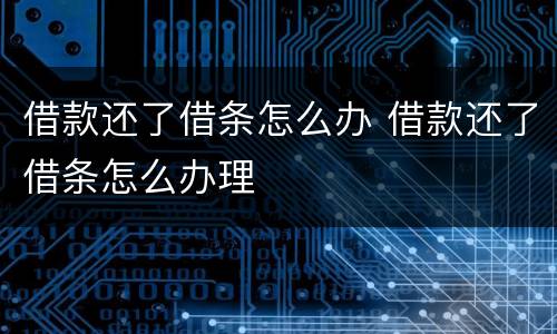 借款还了借条怎么办 借款还了借条怎么办理