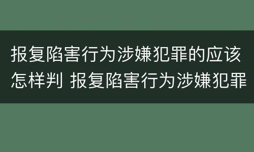 报复陷害行为涉嫌犯罪的应该怎样判 报复陷害行为涉嫌犯罪的应该怎样判定