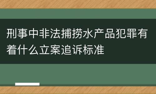 刑事中非法捕捞水产品犯罪有着什么立案追诉标准