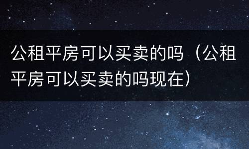 公租平房可以买卖的吗（公租平房可以买卖的吗现在）