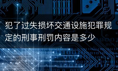 犯了过失损坏交通设施犯罪规定的刑事刑罚内容是多少