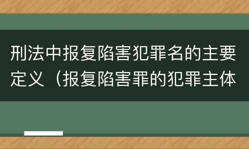 刑法中报复陷害犯罪名的主要定义（报复陷害罪的犯罪主体是）