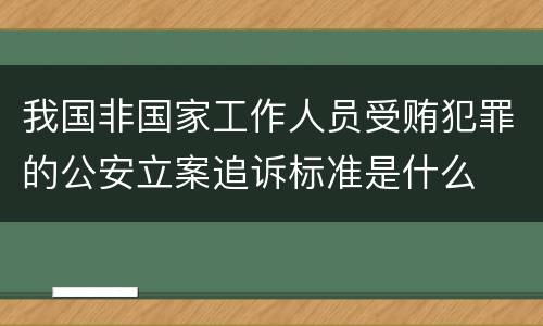 我国非国家工作人员受贿犯罪的公安立案追诉标准是什么
