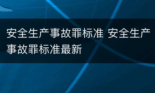 安全生产事故罪标准 安全生产事故罪标准最新
