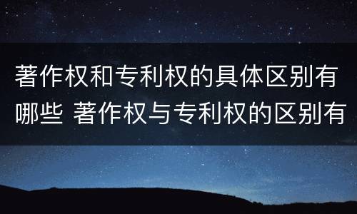 著作权和专利权的具体区别有哪些 著作权与专利权的区别有哪些