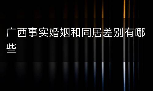 广西事实婚姻和同居差别有哪些