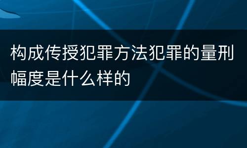 构成传授犯罪方法犯罪的量刑幅度是什么样的