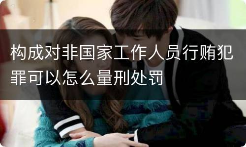 构成对非国家工作人员行贿犯罪可以怎么量刑处罚