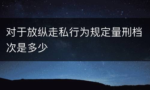对于放纵走私行为规定量刑档次是多少