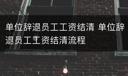 单位辞退员工工资结清 单位辞退员工工资结清流程