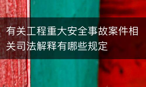 有关工程重大安全事故案件相关司法解释有哪些规定