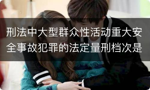 刑法中大型群众性活动重大安全事故犯罪的法定量刑档次是多少