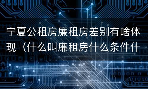 宁夏公租房廉租房差别有啥体现（什么叫廉租房什么条件什么叫公租房）
