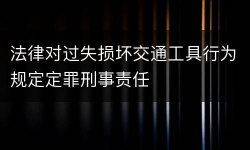 法律对过失损坏交通工具行为规定定罪刑事责任