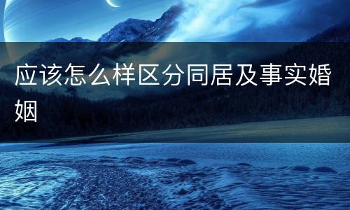 应该怎么样区分同居及事实婚姻