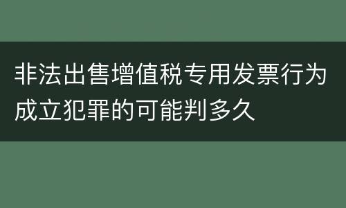 非法出售增值税专用发票行为成立犯罪的可能判多久