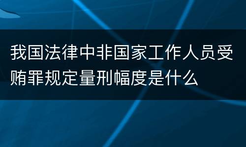 我国法律中非国家工作人员受贿罪规定量刑幅度是什么