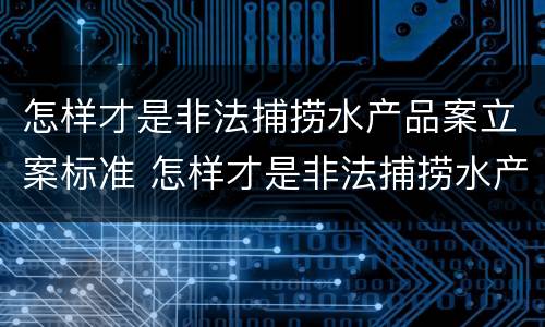 怎样才是非法捕捞水产品案立案标准 怎样才是非法捕捞水产品案立案标准呢