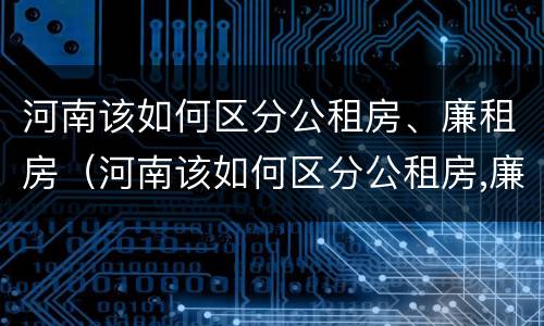 河南该如何区分公租房、廉租房（河南该如何区分公租房,廉租房呢）