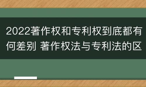 2022著作权和专利权到底都有何差别 著作权法与专利法的区别