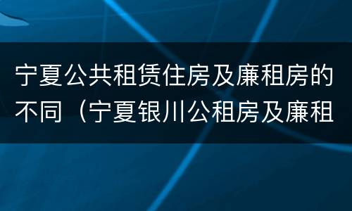 宁夏公共租赁住房及廉租房的不同（宁夏银川公租房及廉租房）