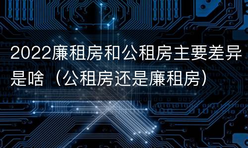 2022廉租房和公租房主要差异是啥（公租房还是廉租房）