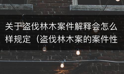 关于盗伐林木案件解释会怎么样规定（盗伐林木案的案件性质）