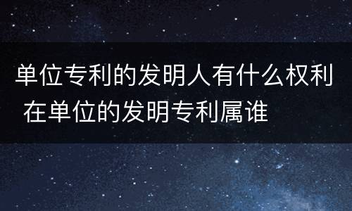 单位专利的发明人有什么权利 在单位的发明专利属谁
