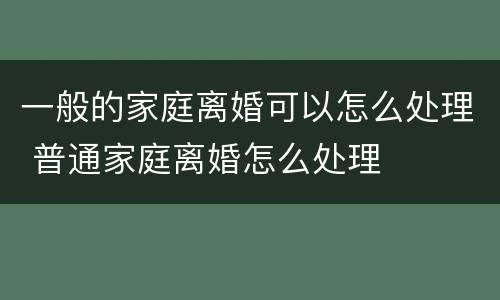 一般的家庭离婚可以怎么处理 普通家庭离婚怎么处理