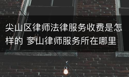 尖山区律师法律服务收费是怎样的 奓山律师服务所在哪里