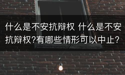 什么是不安抗辩权 什么是不安抗辩权?有哪些情形可以中止?