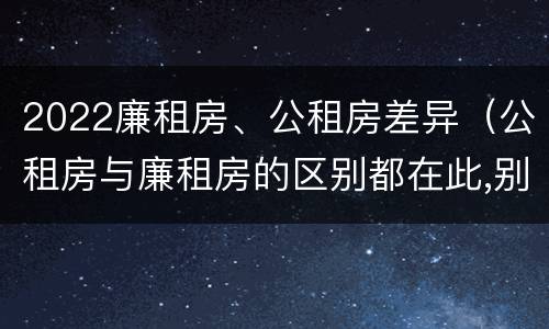 2022廉租房、公租房差异（公租房与廉租房的区别都在此,别再搞错了!）
