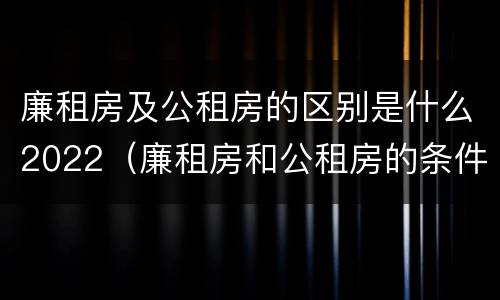 廉租房及公租房的区别是什么2022（廉租房和公租房的条件）