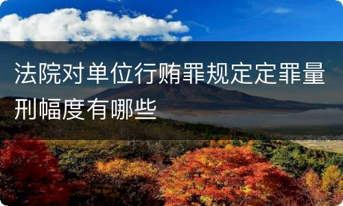 法院对单位行贿罪规定定罪量刑幅度有哪些