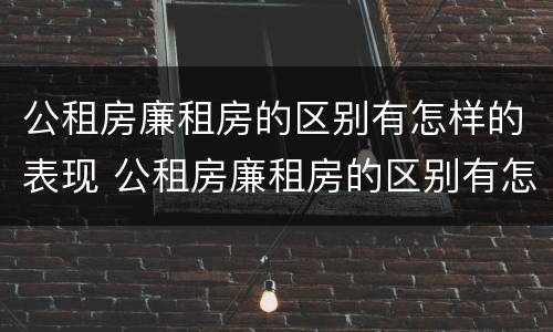 公租房廉租房的区别有怎样的表现 公租房廉租房的区别有怎样的表现和特点