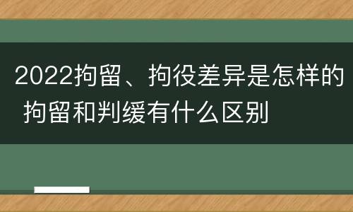 2022拘留、拘役差异是怎样的 拘留和判缓有什么区别